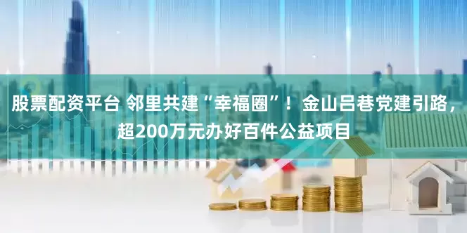 股票配资平台 邻里共建“幸福圈”！金山吕巷党建引路，超200万元办好百件公益项目