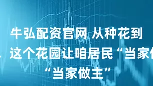牛弘配资官网 从种花到议事，这个花园让咱居民“当家做主”