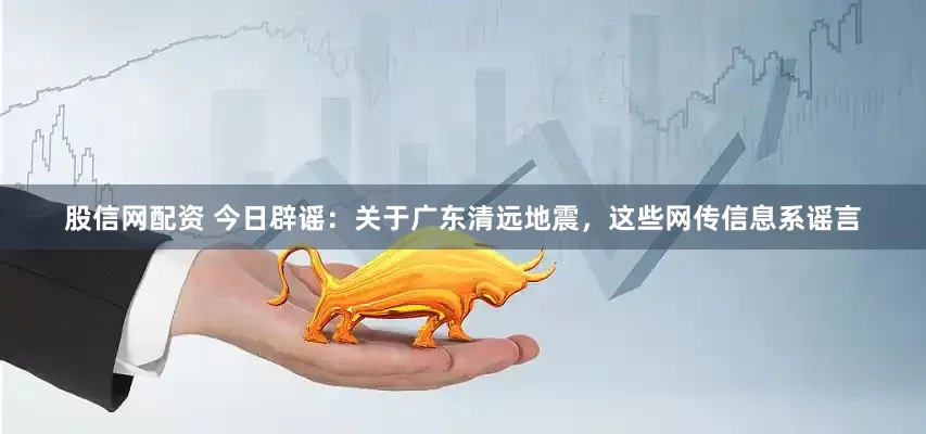 股信网配资 今日辟谣：关于广东清远地震，这些网传信息系谣言