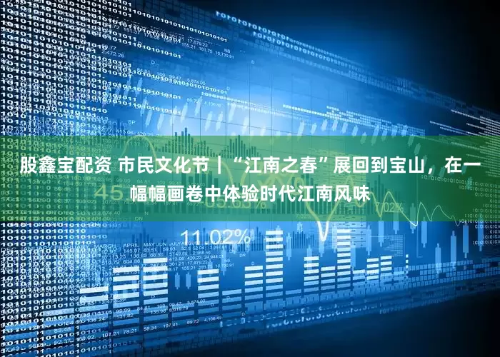 股鑫宝配资 市民文化节｜“江南之春”展回到宝山，在一幅幅画卷中体验时代江南风味