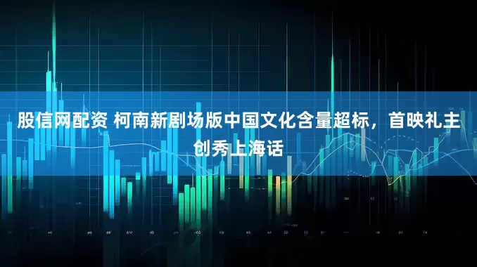股信网配资 柯南新剧场版中国文化含量超标，首映礼主创秀上海话
