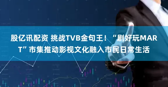 股亿讯配资 挑战TVB金句王！“剧好玩MART”市集推动影视文化融入市民日常生活