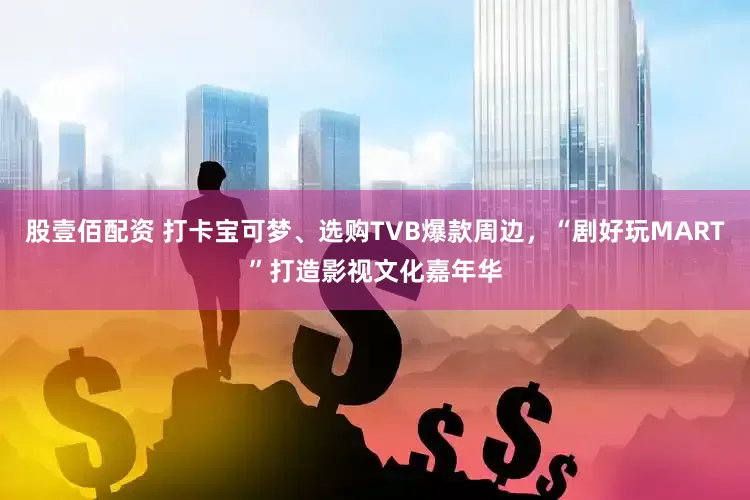 股壹佰配资 打卡宝可梦、选购TVB爆款周边，“剧好玩MART”打造影视文化嘉年华
