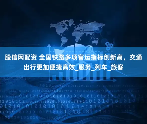 股信网配资 全国铁路多项客运指标创新高，交通出行更加便捷高效_服务_列车_旅客