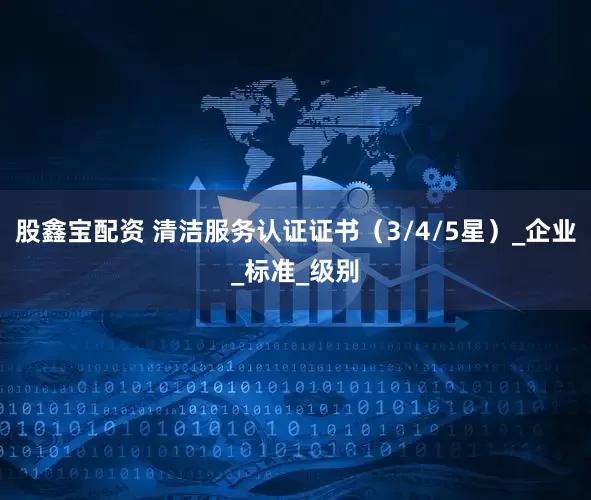 股鑫宝配资 清洁服务认证证书（3/4/5星）_企业_标准_级别