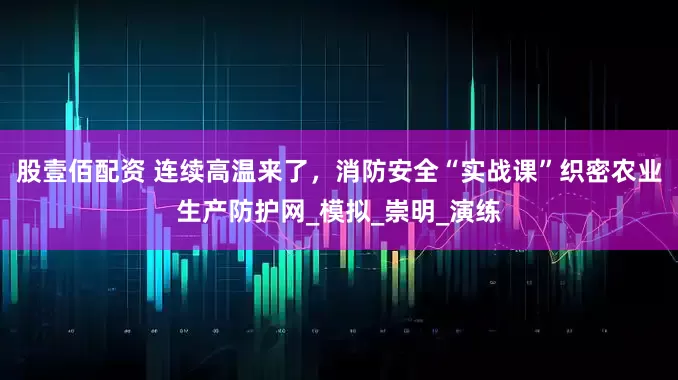 股壹佰配资 连续高温来了，消防安全“实战课”织密农业生产防护网_模拟_崇明_演练