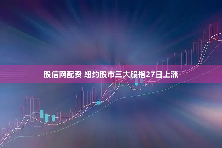股信网配资 纽约股市三大股指27日上涨