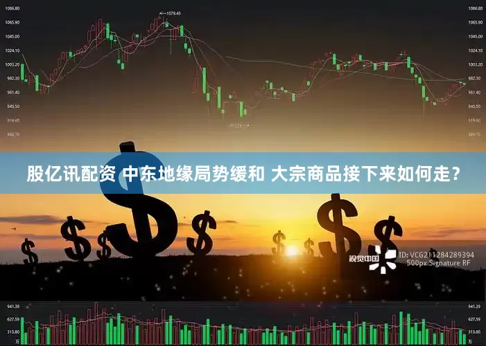 股亿讯配资 中东地缘局势缓和 大宗商品接下来如何走？