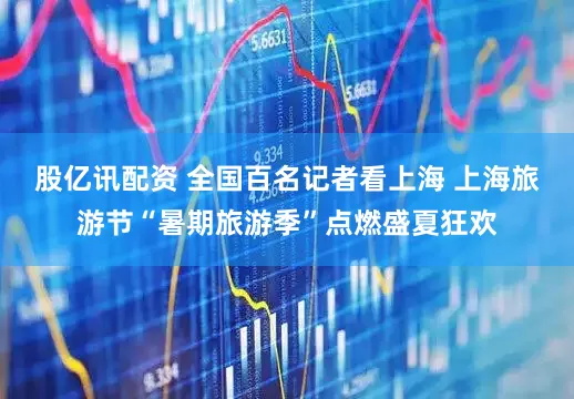 股亿讯配资 全国百名记者看上海 上海旅游节“暑期旅游季”点燃盛夏狂欢