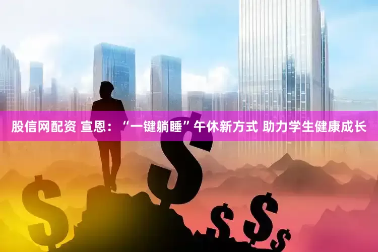 股信网配资 宣恩：“一键躺睡”午休新方式 助力学生健康成长