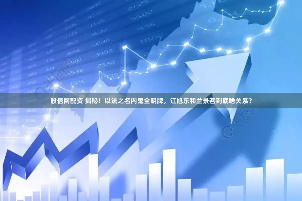 股信网配资 揭秘！以法之名内鬼全明牌，江旭东和兰景茗到底啥关系？