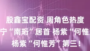 股鑫宝配资 周角色热度榜：刘宇宁“南珩”居首 杨紫“何惟芳”第三！