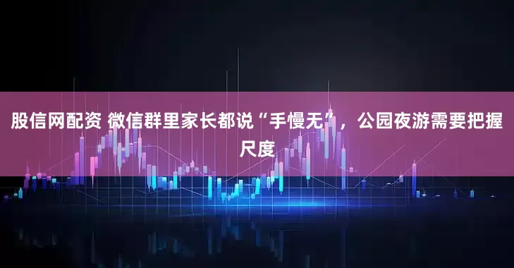 股信网配资 微信群里家长都说“手慢无”，公园夜游需要把握尺度