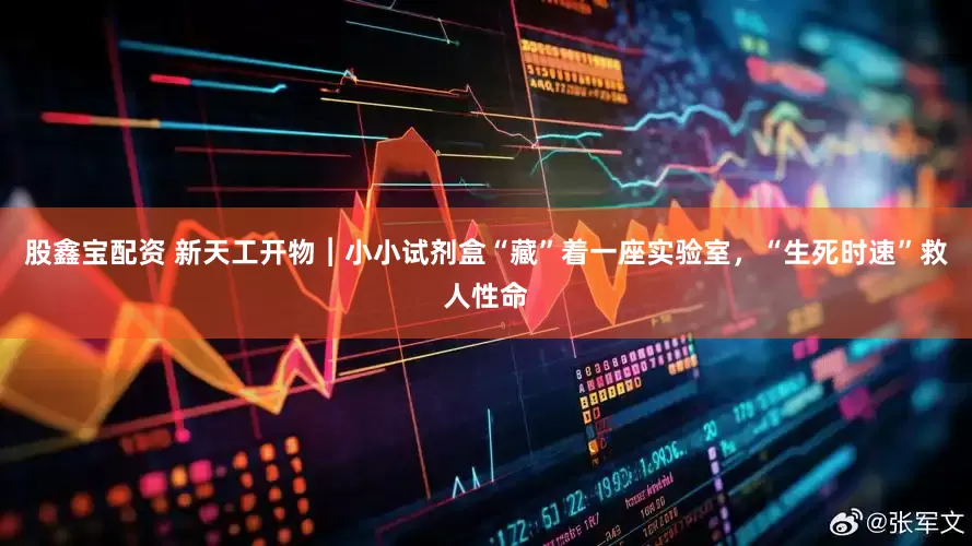 股鑫宝配资 新天工开物︱小小试剂盒“藏”着一座实验室，“生死时速”救人性命