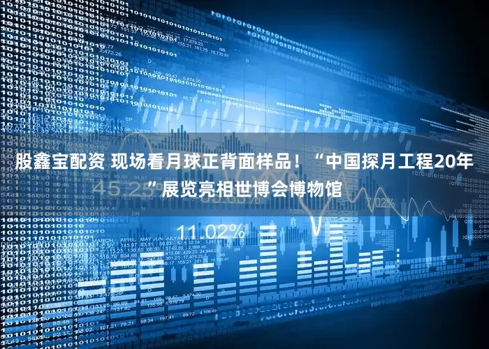 股鑫宝配资 现场看月球正背面样品！“中国探月工程20年”展览亮相世博会博物馆