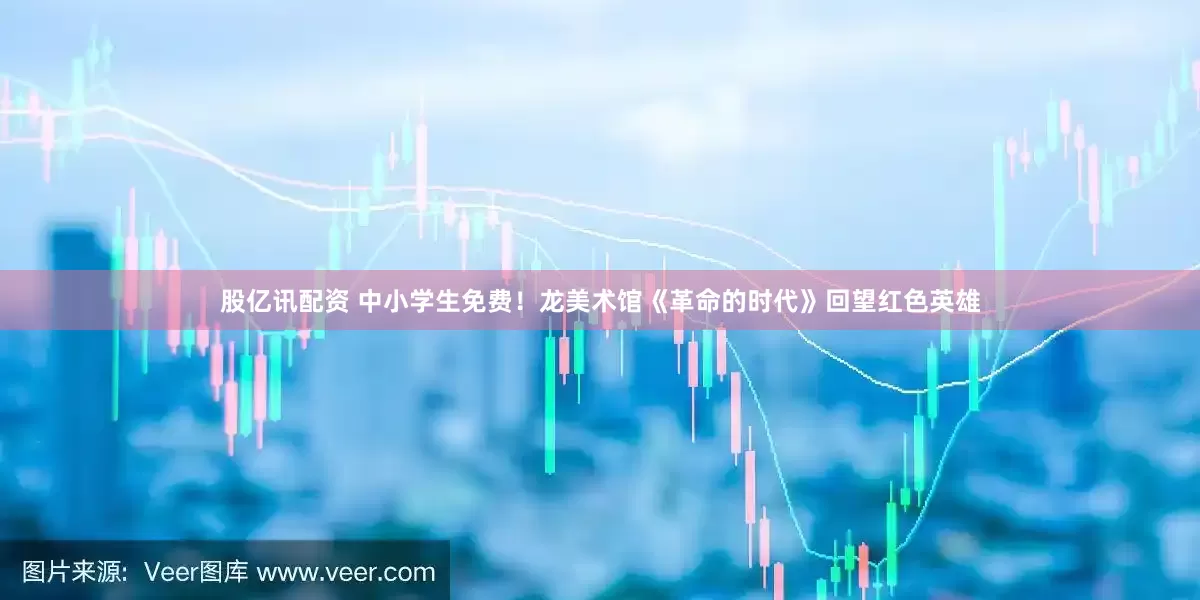 股亿讯配资 中小学生免费！龙美术馆《革命的时代》回望红色英雄