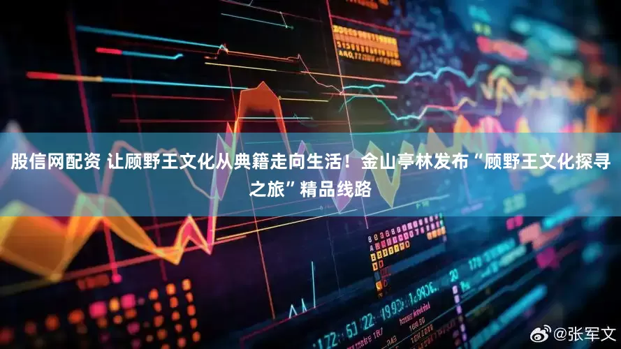 股信网配资 让顾野王文化从典籍走向生活！金山亭林发布“顾野王文化探寻之旅”精品线路