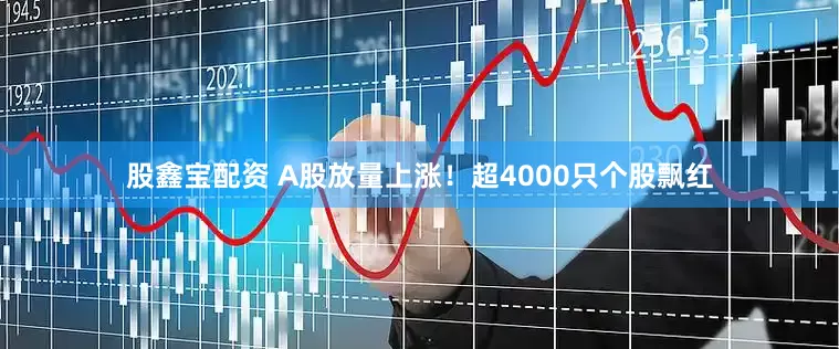 股鑫宝配资 A股放量上涨！超4000只个股飘红