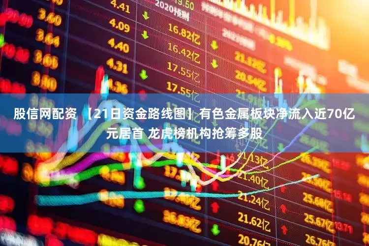 股信网配资 【21日资金路线图】有色金属板块净流入近70亿元居首 龙虎榜机构抢筹多股