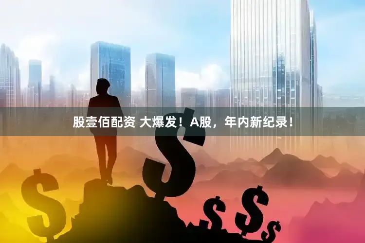 股壹佰配资 大爆发！A股，年内新纪录！
