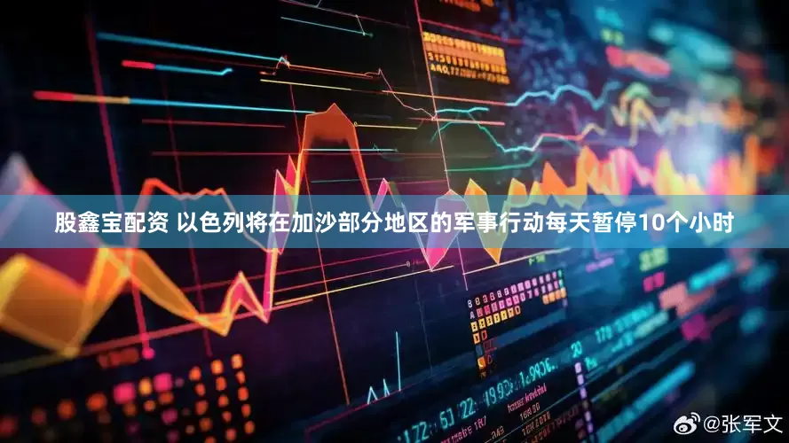 股鑫宝配资 以色列将在加沙部分地区的军事行动每天暂停10个小时