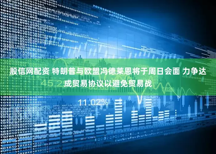 股信网配资 特朗普与欧盟冯德莱恩将于周日会面 力争达成贸易协议以避免贸易战