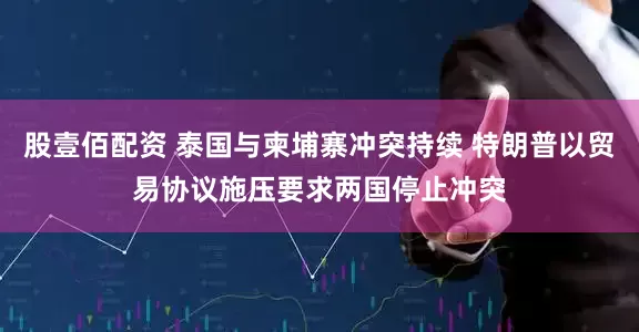 股壹佰配资 泰国与柬埔寨冲突持续 特朗普以贸易协议施压要求两国停止冲突
