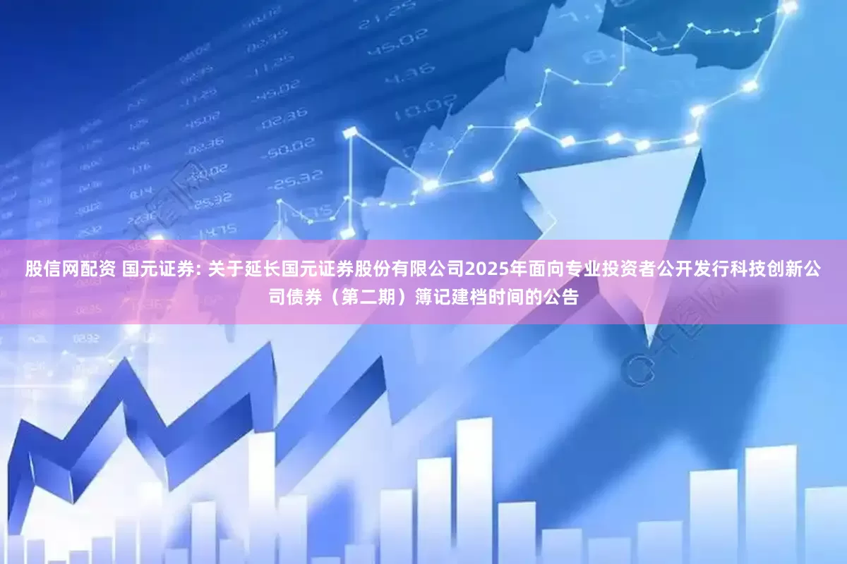 股信网配资 国元证券: 关于延长国元证券股份有限公司2025年面向专业投资者公开发行科技创新公司债券(第二期)簿记建档时间的公告