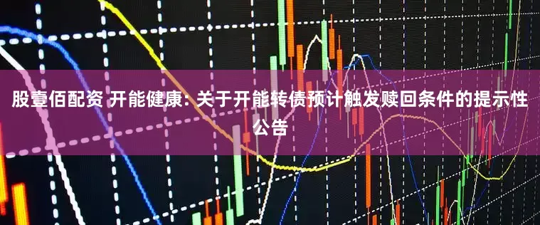 股壹佰配资 开能健康: 关于开能转债预计触发赎回条件的提示性公告