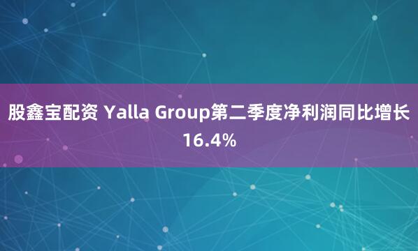 股鑫宝配资 Yalla Group第二季度净利润同比增长16.4%