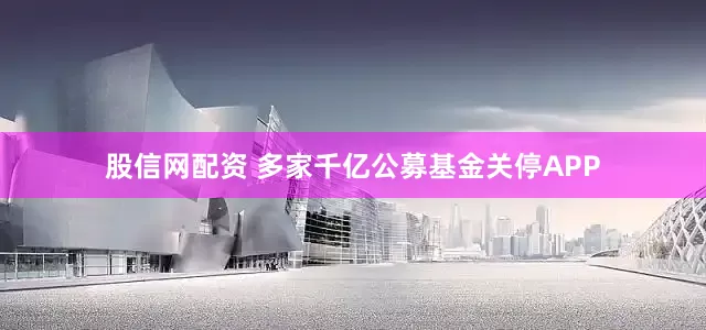 股信网配资 多家千亿公募基金关停APP