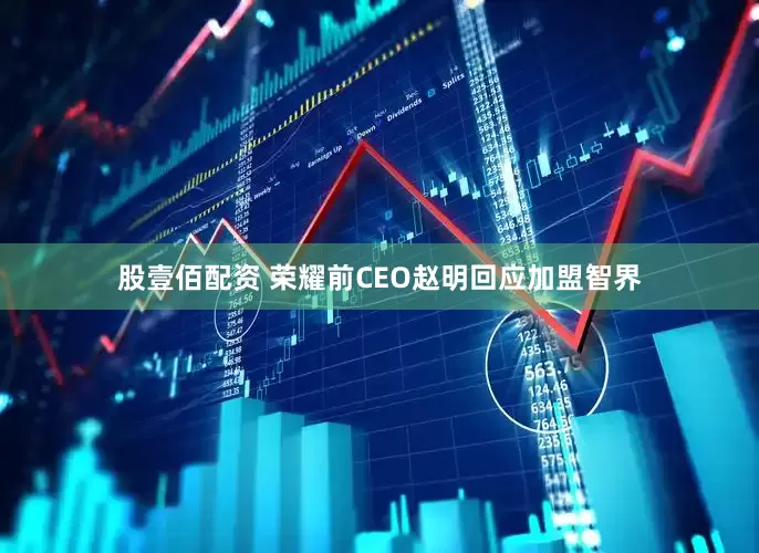 股壹佰配资 荣耀前CEO赵明回应加盟智界