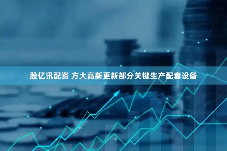 股亿讯配资 方大高新更新部分关键生产配套设备