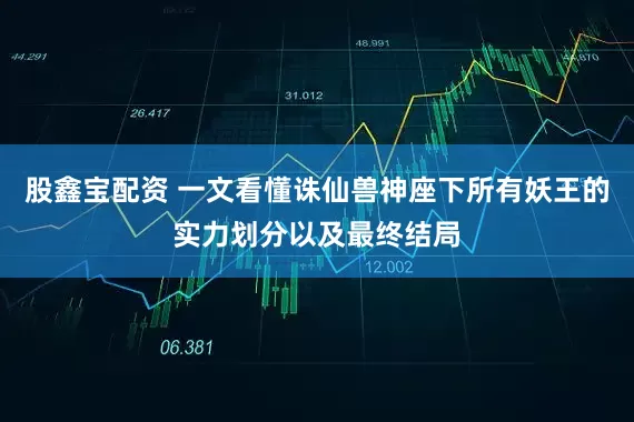 股鑫宝配资 一文看懂诛仙兽神座下所有妖王的实力划分以及最终结局