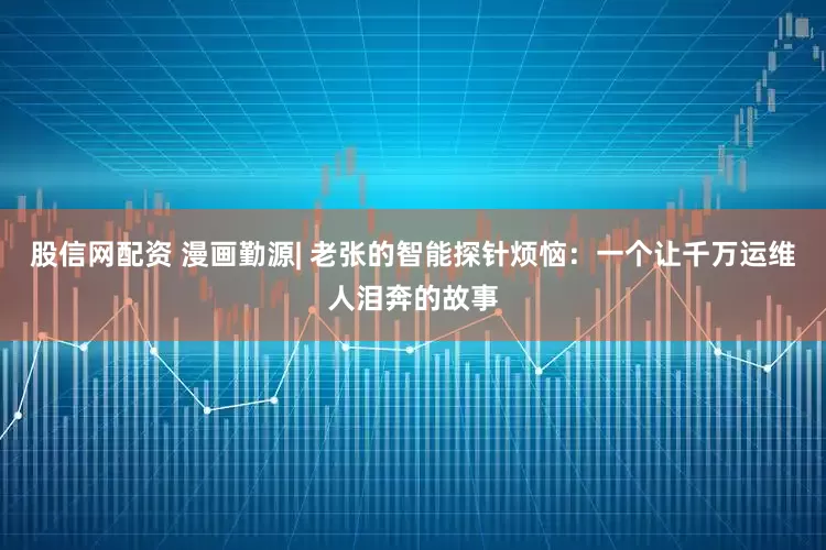 股信网配资 漫画勤源| 老张的智能探针烦恼：一个让千万运维人泪奔的故事
