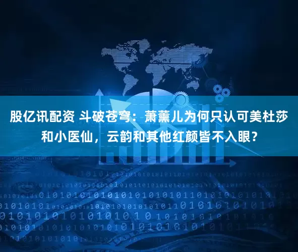 股亿讯配资 斗破苍穹：萧薰儿为何只认可美杜莎和小医仙，云韵和其他红颜皆不入眼？