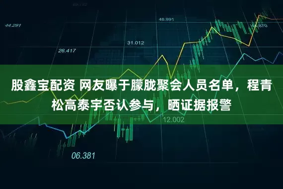 股鑫宝配资 网友曝于朦胧聚会人员名单，程青松高泰宇否认参与，晒证据报警