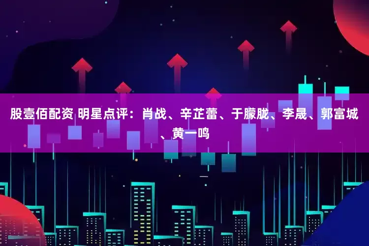 股壹佰配资 明星点评：肖战、辛芷蕾、于朦胧、李晟、郭富城、黄一鸣