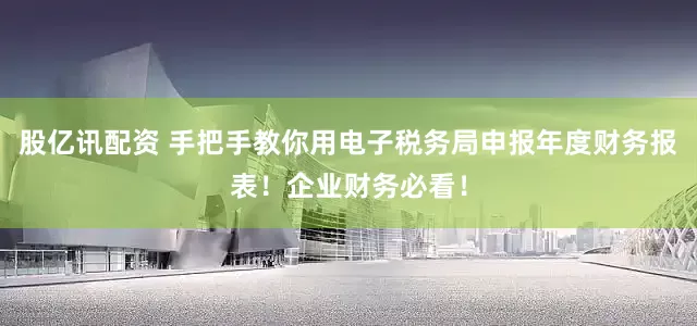股亿讯配资 手把手教你用电子税务局申报年度财务报表！企业财务必看！