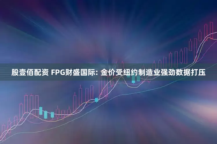 股壹佰配资 FPG财盛国际: 金价受纽约制造业强劲数据打压