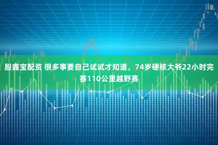 股鑫宝配资 很多事要自己试试才知道，74岁硬核大爷22小时完赛110公里越野赛