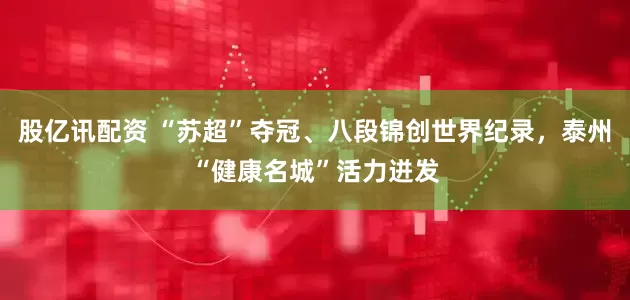 股亿讯配资 “苏超”夺冠、八段锦创世界纪录，泰州“健康名城”活力迸发