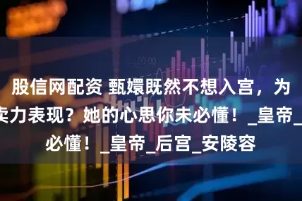 股信网配资 甄嬛既然不想入宫，为何殿选时却卖力表现？她的心思你未必懂！_皇帝_后宫_安陵容