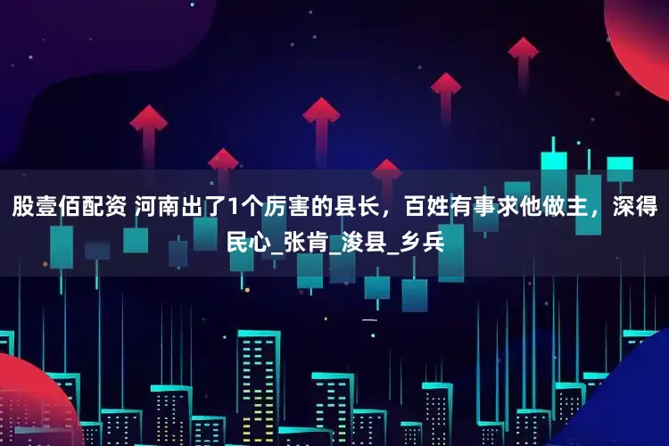 股壹佰配资 河南出了1个厉害的县长，百姓有事求他做主，深得民心_张肯_浚县_乡兵