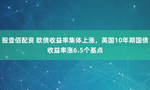 股壹佰配资 欧债收益率集体上涨，英国10年期国债收益率涨6.5个基点