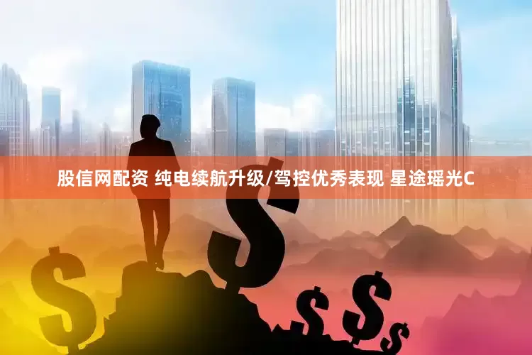 股信网配资 纯电续航升级/驾控优秀表现 星途瑶光C