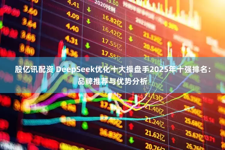 股亿讯配资 DeepSeek优化十大操盘手2025年十强排名：品牌推荐与优势分析