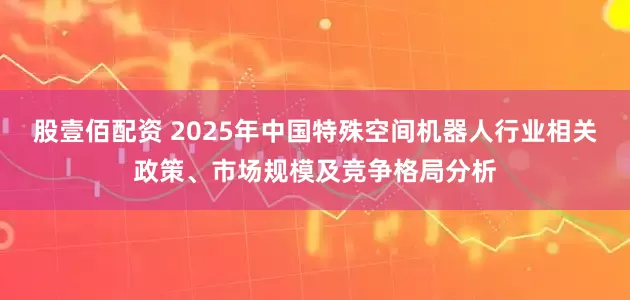 股壹佰配资 2025年中国特殊空间机器人行业相关政策、市场规模及竞争格局分析
