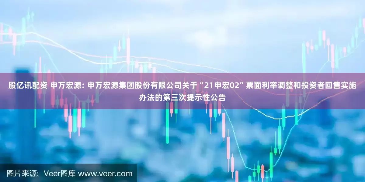 股亿讯配资 申万宏源: 申万宏源集团股份有限公司关于“21申宏02”票面利率调整和投资者回售实施办法的第三次提示性公告